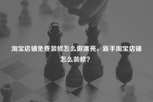 淘寶店鋪免費(fèi)裝修怎么做漂亮，新手淘寶店鋪怎么裝修？