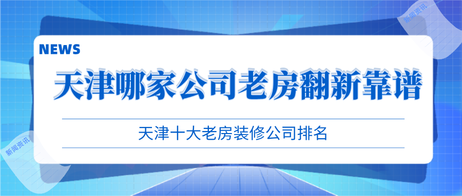 天津哪家公司老房翻新靠譜？天津十大老房裝修公司排名